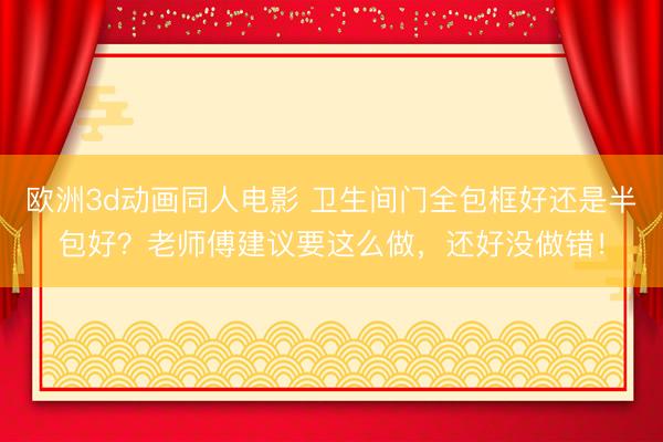欧洲3d动画同人电影 卫生间门全包框好还是半包好？老师傅建议要这么做，还好没做错！