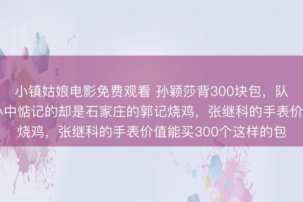 小镇姑娘电影免费观看 孙颖莎背300块包,队友却晒奢表豪车,她心中惦记的却是石家庄的郭记烧鸡,张继科的手表价值能买300个这样的包
