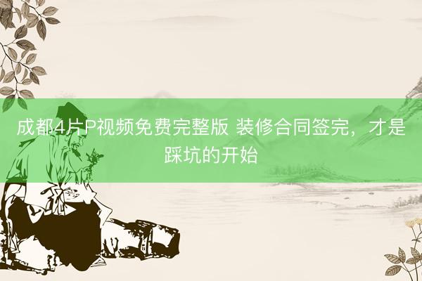成都4片P视频免费完整版 装修合同签完，才是踩坑的开始