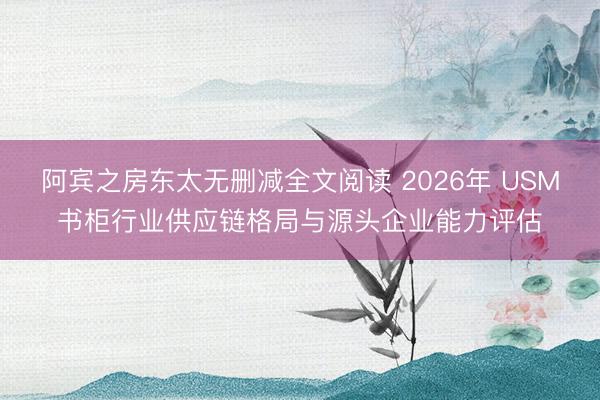 阿宾之房东太无删减全文阅读 2026年 USM书柜行业供应链格局与源头企业能力评估