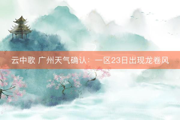 云中歌 广州天气确认:一区23日出现龙卷风