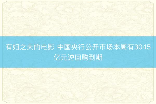 有妇之夫的电影 中国央行公开市场本周有3045亿元逆回购到期