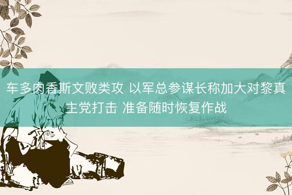 车多肉香斯文败类攻 以军总参谋长称加大对黎真主党打击 准备随时恢复作战