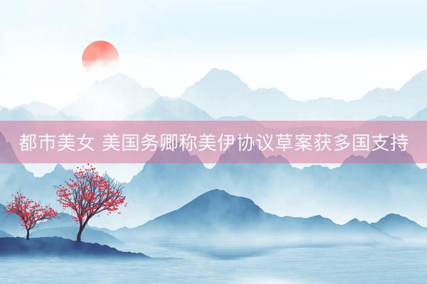 都市美女 美国务卿称美伊协议草案获多国支持