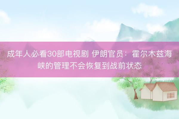 成年人必看30部电视剧 伊朗官员：霍尔木兹海峡的管理不会恢复到战前状态