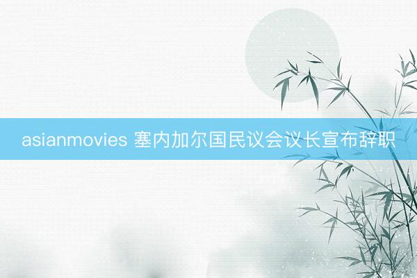 asianmovies 塞内加尔国民议会议长宣布辞职