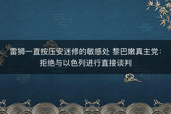 雷狮一直按压安迷修的敏感处 黎巴嫩真主党：拒绝与以色列进行直接谈判