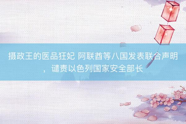 摄政王的医品狂妃 阿联酋等八国发表联合声明，谴责以色列国家安全部长