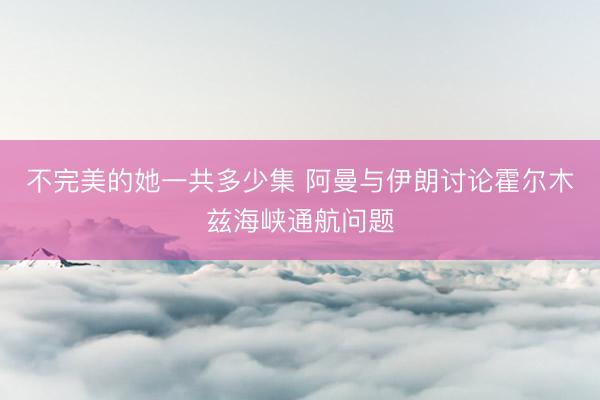 不完美的她一共多少集 阿曼与伊朗讨论霍尔木兹海峡通航问题