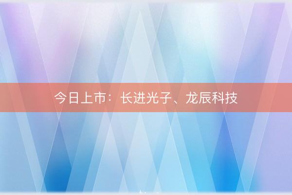 今日上市：长进光子、龙辰科技