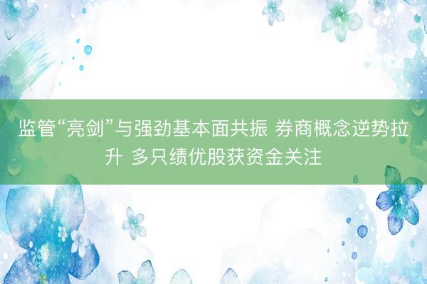 监管“亮剑”与强劲基本面共振 券商概念逆势拉升 多只绩优股获资金关注