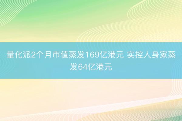 量化派2个月市值蒸发169亿港元 实控人身家蒸发64亿港元