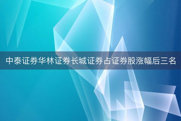 中泰证券华林证券长城证券占证券股涨幅后三名