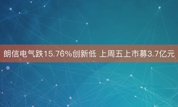 朗信电气跌15.76%创新低 上周五上市募3.7亿元