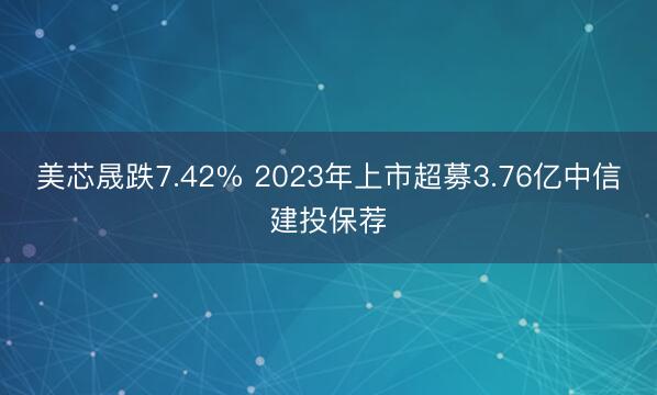 美芯晟跌7.42% 2023年上市超募3.76亿中信建投保荐