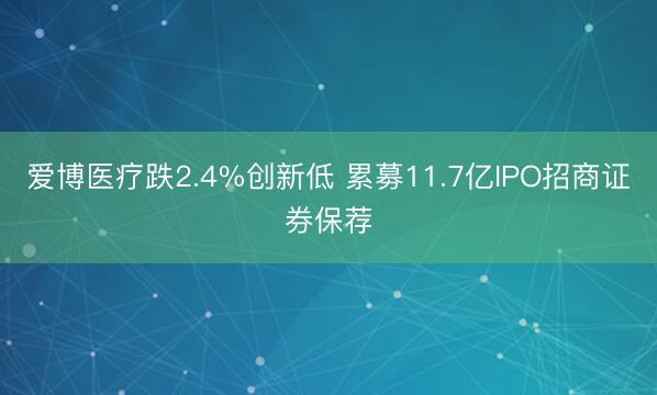 爱博医疗跌2.4%创新低 累募11.7亿IPO招商证券保荐
