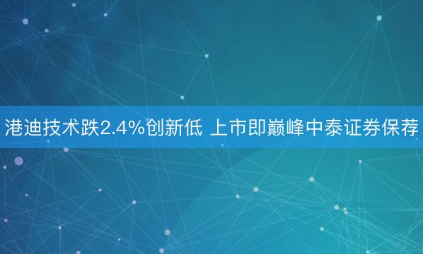 港迪技术跌2.4%创新低 上市即巅峰中泰证券保荐