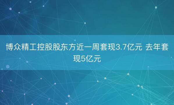 博众精工控股股东方近一周套现3.7亿元 去年套现5亿元