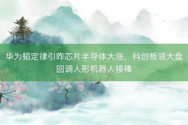 华为韬定律引昨芯片半导体大涨,科创板领大盘回调人形机器人接棒