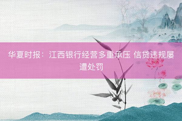 华夏时报：江西银行经营多重承压 信贷违规屡遭处罚