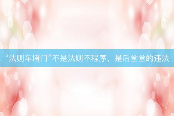 “法则车堵门”不是法则不程序,是后堂堂的违法