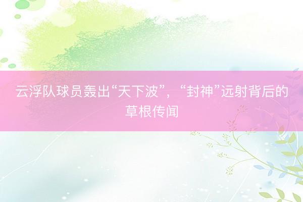 云浮队球员轰出“天下波”，“封神”远射背后的草根传闻