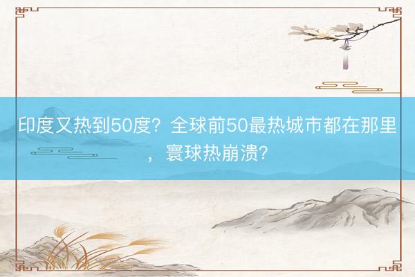 印度又热到50度？全球前50最热城市都在那里，寰球热崩溃？