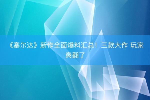 《塞尔达》新作全面爆料汇总！三款大作 玩家爽翻了