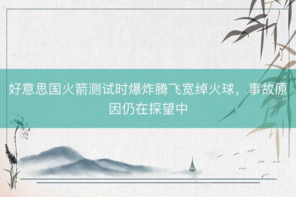 好意思国火箭测试时爆炸腾飞宽绰火球，事故原因仍在探望中