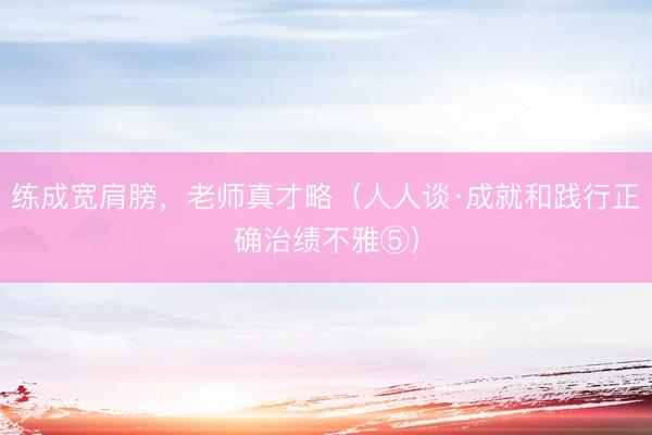练成宽肩膀，老师真才略（人人谈·成就和践行正确治绩不雅⑤）
