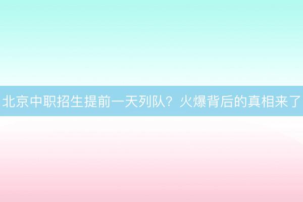 北京中职招生提前一天列队？火爆背后的真相来了