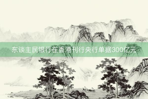 东谈主民银行在香港刊行央行单据300亿元