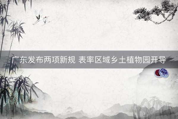 广东发布两项新规 表率区域乡土植物园开导