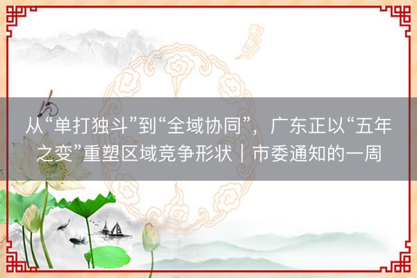 从“单打独斗”到“全域协同”，广东正以“五年之变”重塑区域竞争形状｜市委通知的一周