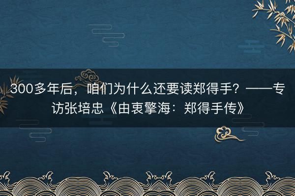 300多年后，咱们为什么还要读郑得手？——专访张培忠《由衷擎海：郑得手传》