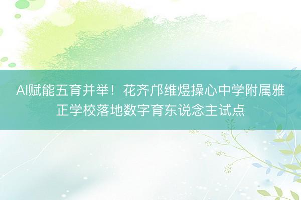 AI赋能五育并举！花齐邝维煜操心中学附属雅正学校落地数字育东说念主试点