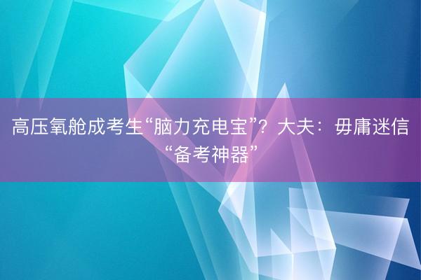 高压氧舱成考生“脑力充电宝”？大夫：毋庸迷信“备考神器”