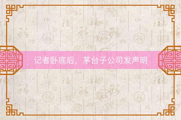 记者卧底后，茅台子公司发声明