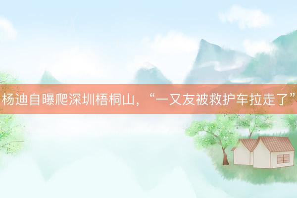 杨迪自曝爬深圳梧桐山，“一又友被救护车拉走了”