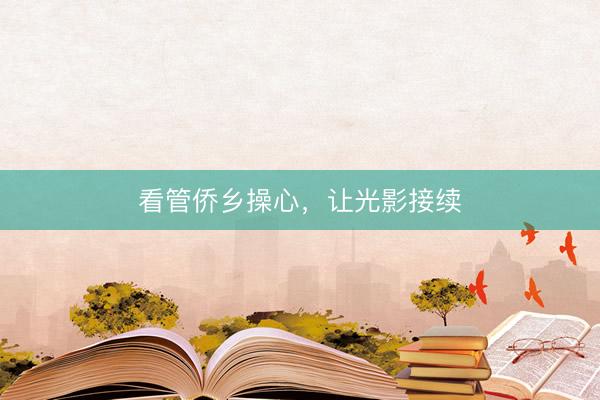 看管侨乡操心，让光影接续