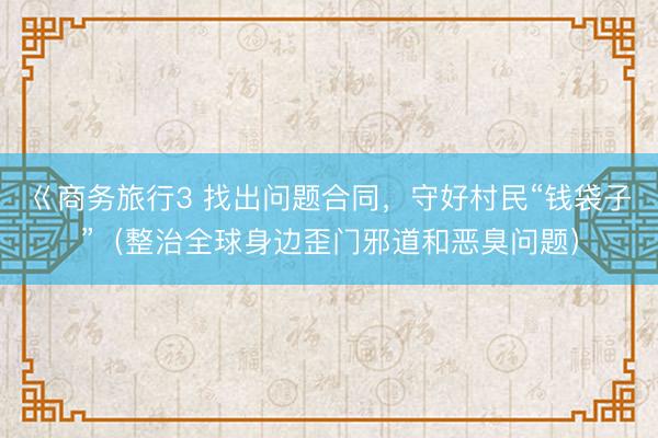 巜商务旅行3 找出问题合同，守好村民“钱袋子”（整治全球身边歪门邪道和恶臭问题）