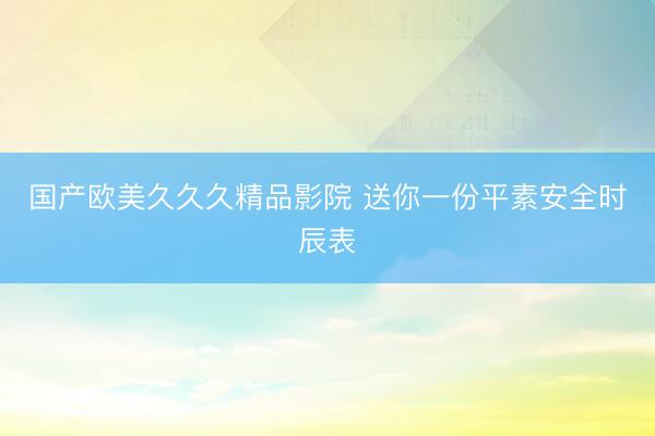 国产欧美久久久精品影院 送你一份平素安全时辰表