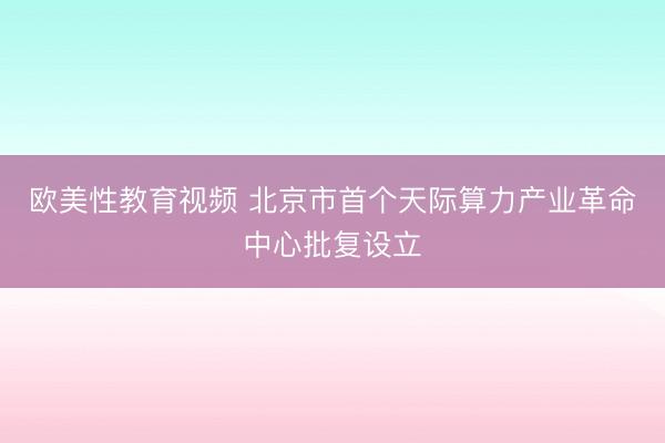 欧美性教育视频 北京市首个天际算力产业革命中心批复设立