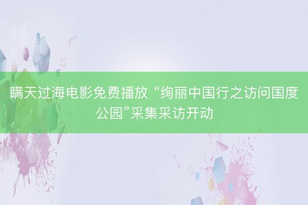 瞒天过海电影免费播放 “绚丽中国行之访问国度公园”采集采访开动