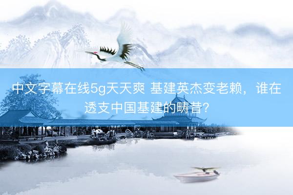 中文字幕在线5g天天爽 基建英杰变老赖，谁在透支中国基建的畴昔？