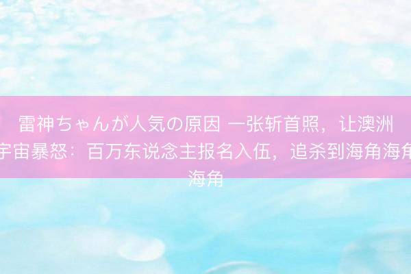雷神ちゃんが人気の原因 一张斩首照，让澳洲宇宙暴怒：百万东说念主报名入伍，追杀到海角海角