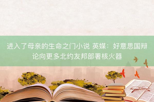 进入了母亲的生命之门小说 英媒：好意思国辩论向更多北约友邦部署核火器