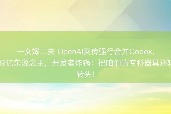 一女嫁二夫 OpenAI突传强行合并Codex，影响9亿东说念主，开发者炸锅：把咱们的专科器具还转头！