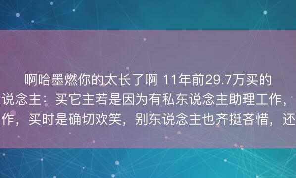啊哈墨燃你的太长了啊 11年前29.7万买的手机如今成摆列，当事东说念主：买它主若是因为有私东说念主助理工作，买时是确切欢笑，别东说念主也齐挺吝惜，还拒却了品牌方的回收