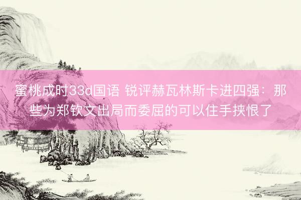 蜜桃成时33d国语 锐评赫瓦林斯卡进四强：那些为郑钦文出局而委屈的可以住手挟恨了